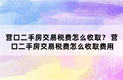 营口二手房交易税费怎么收取？ 营口二手房交易税费怎么收取费用